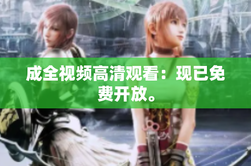 成全视频高清观看：现已免费开放。