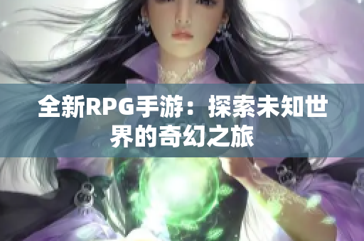 全新RPG手游：探索未知世界的奇幻之旅