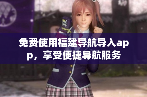 免费使用福建导航导入app，享受便捷导航服务