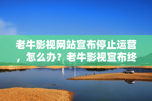 老牛影视网站宣布停止运营，怎么办？老牛影视宣布终结，影视迷去哪儿找新片？