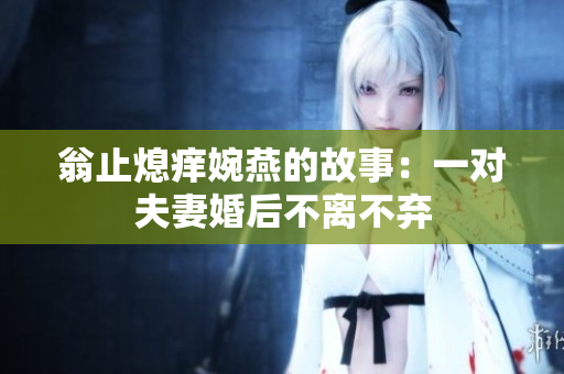 翁止熄痒婉燕的故事：一对夫妻婚后不离不弃