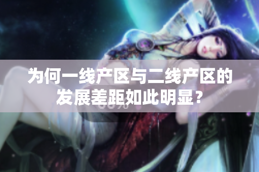 为何一线产区与二线产区的发展差距如此明显？