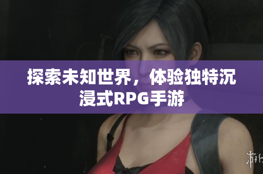 探索未知世界，体验独特沉浸式RPG手游
