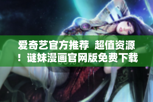 爱奇艺官方推荐  超值资源！谜妹漫画官网版免费下载
