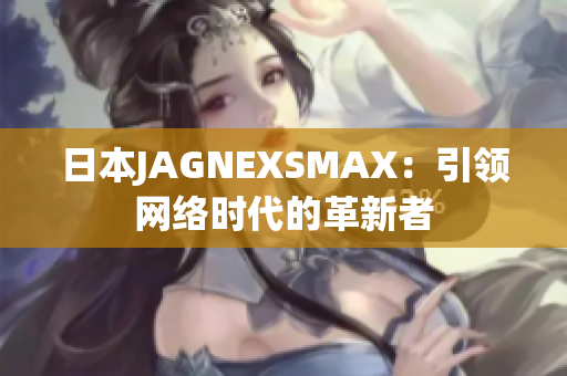 日本JAGNEXSMAX：引领网络时代的革新者