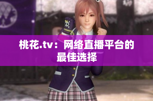 桃花.tv：网络直播平台的最佳选择