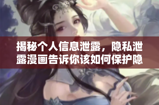 揭秘个人信息泄露，隐私泄露漫画告诉你该如何保护隐私