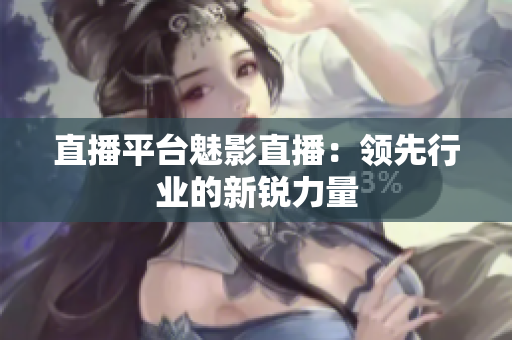 直播平台魅影直播：领先行业的新锐力量