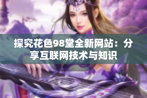 探究花色98堂全新网站：分享互联网技术与知识
