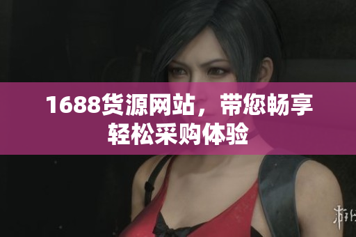 1688货源网站，带您畅享轻松采购体验