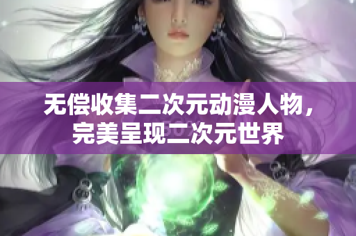 无偿收集二次元动漫人物，完美呈现二次元世界