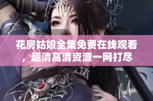 花房姑娘全集免费在线观看，超清高清资源一网打尽