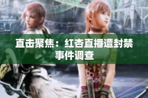 直击聚焦：红杏直播遭封禁事件调查