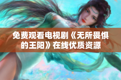 免费观看电视剧《无所畏惧的王阳》在线优质资源