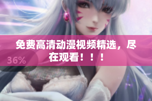 免费高清动漫视频精选，尽在观看！！！