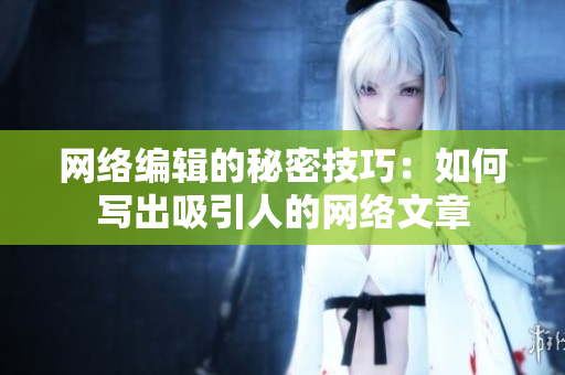 网络编辑的秘密技巧：如何写出吸引人的网络文章