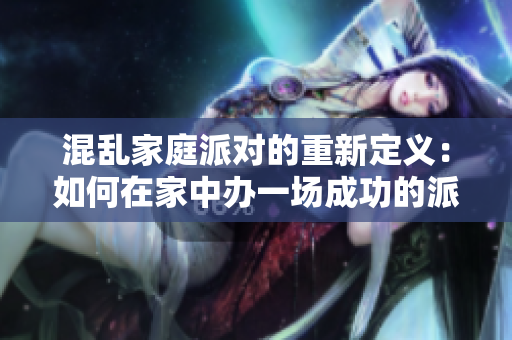 混乱家庭派对的重新定义：如何在家中办一场成功的派对