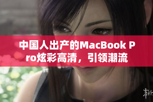 中国人出产的MacBook Pro炫彩高清，引领潮流
