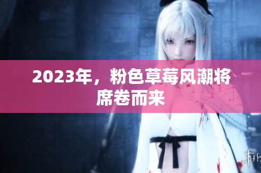 2023年，粉色草莓风潮将席卷而来