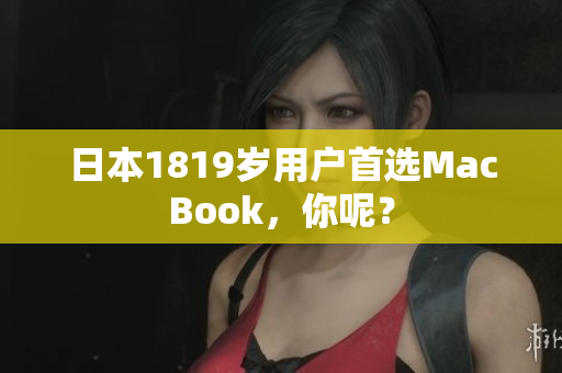 日本1819岁用户首选MacBook，你呢？