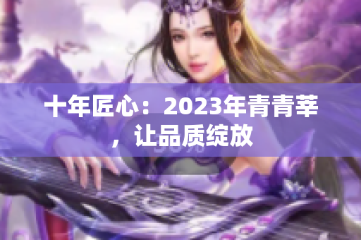 十年匠心：2023年青青莘，让品质绽放