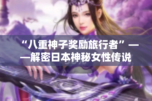 “八重神子奖励旅行者”——解密日本神秘女性传说