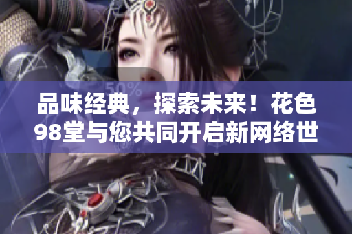 品味经典，探索未来！花色98堂与您共同开启新网络世界