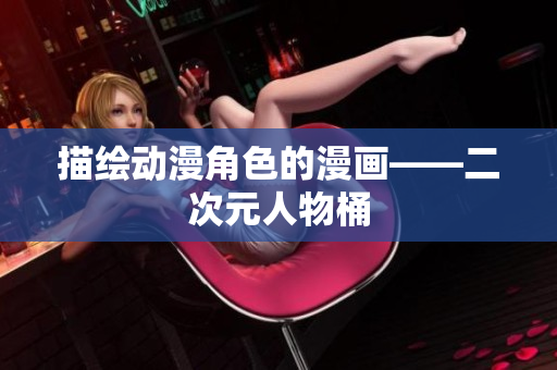 描绘动漫角色的漫画——二次元人物桶