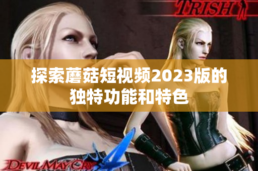 探索蘑菇短视频2023版的独特功能和特色