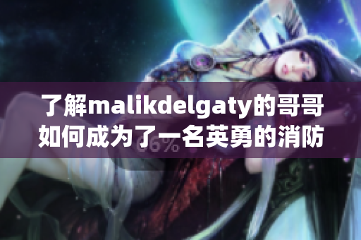 了解malikdelgaty的哥哥如何成为了一名英勇的消防员