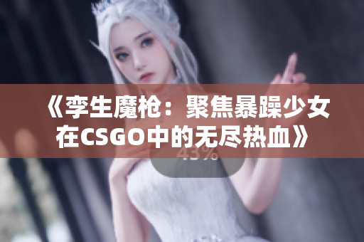《孪生魔枪：聚焦暴躁少女在CSGO中的无尽热血》