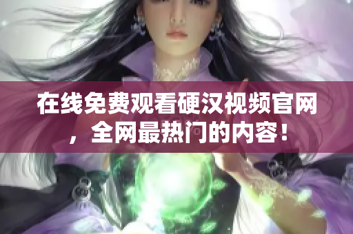 在线免费观看硬汉视频官网，全网最热门的内容！