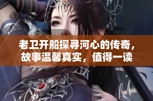 老卫开船探寻河心的传奇，故事温馨真实，值得一读