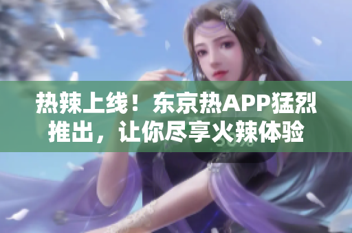 热辣上线！东京热APP猛烈推出，让你尽享火辣体验