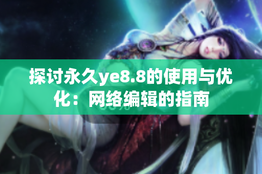 探讨永久ye8.8的使用与优化：网络编辑的指南