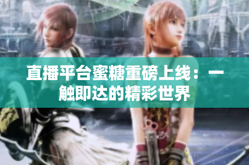 直播平台蜜糖重磅上线：一触即达的精彩世界