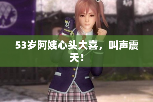 53岁阿姨心头大喜，叫声震天！