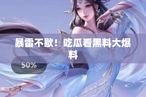 暴雷不歇！吃瓜看黑料大爆料