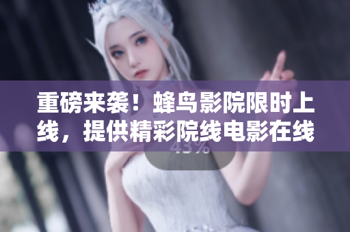 重磅来袭！蜂鸟影院限时上线，提供精彩院线电影在线观看！