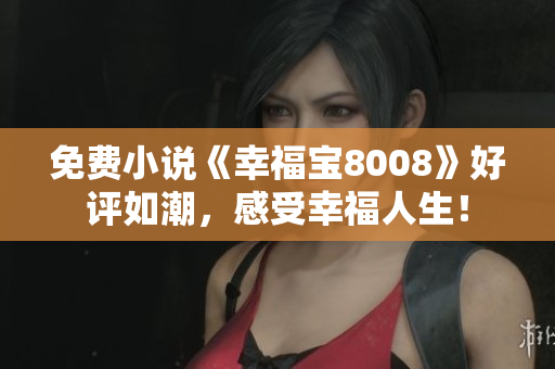 免费小说《幸福宝8008》好评如潮，感受幸福人生！