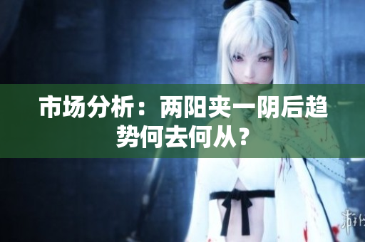市场分析：两阳夹一阴后趋势何去何从？