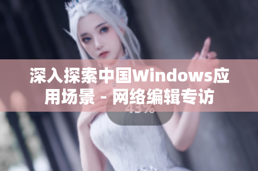 深入探索中国Windows应用场景 - 网络编辑专访