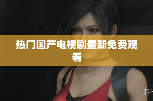 热门国产电视剧最新免费观看