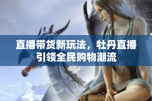 直播带货新玩法，牡丹直播引领全民购物潮流