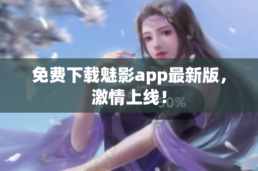 免费下载魅影app最新版，激情上线！