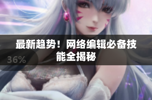 最新趋势！网络编辑必备技能全揭秘