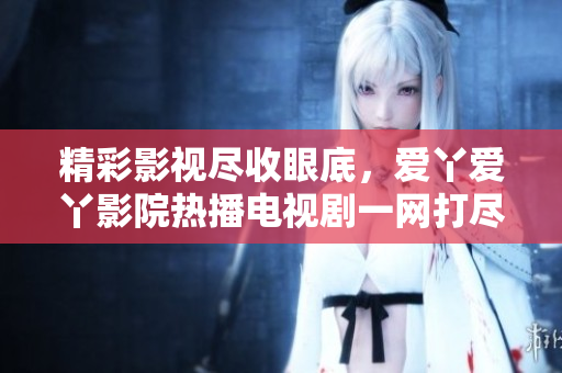 精彩影视尽收眼底，爱丫爱丫影院热播电视剧一网打尽！