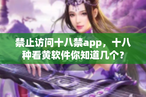 禁止访问十八禁app，十八种看黄软件你知道几个？