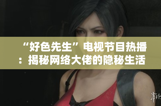 “好色先生”电视节目热播：揭秘网络大佬的隐秘生活