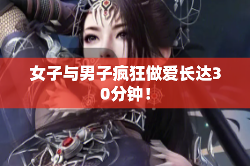 女子与男子疯狂做爱长达30分钟！